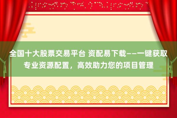 全国十大股票交易平台 资配易下载——一键获取专业资源配置，高效助力您的项目管理