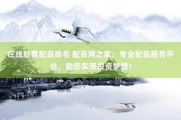 在线股票配资排名 配资网之家：专业配资服务平台，助您实现投资梦想！
