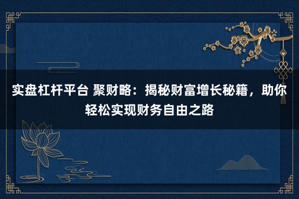 实盘杠杆平台 聚财略：揭秘财富增长秘籍，助你轻松实现财务自由之路