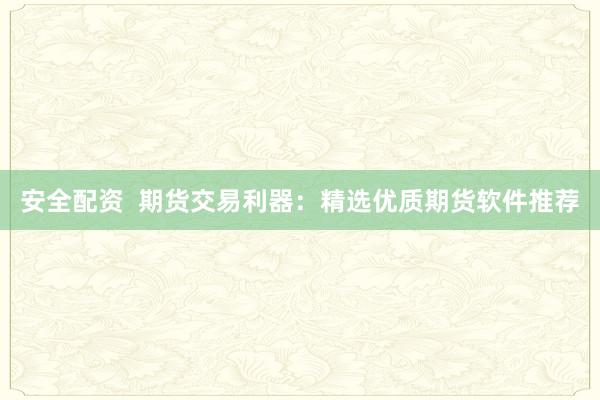 安全配资  期货交易利器：精选优质期货软件推荐