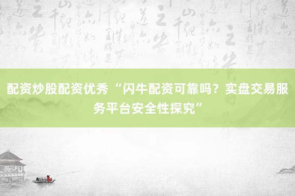 配资炒股配资优秀 “闪牛配资可靠吗？实盘交易服务平台安全性探究”