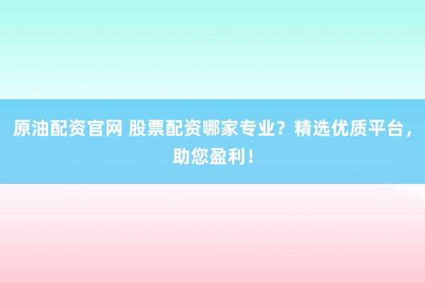 原油配资官网 股票配资哪家专业？精选优质平台，助您盈利！