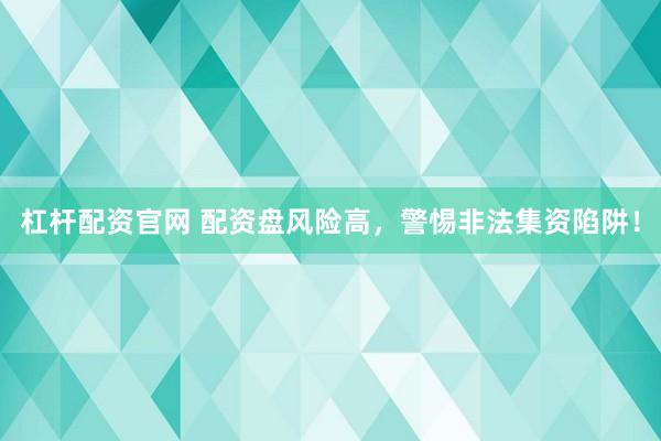 杠杆配资官网 配资盘风险高，警惕非法集资陷阱！