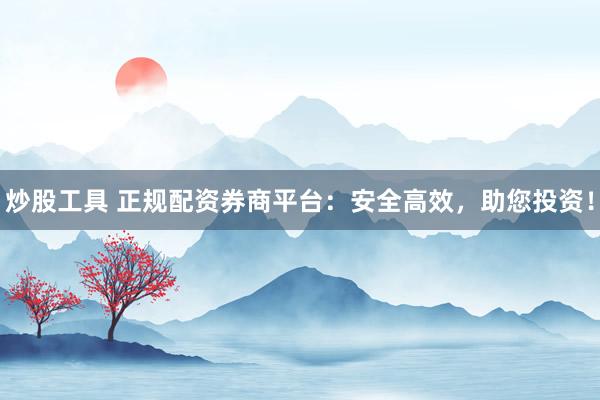 炒股工具 正规配资券商平台：安全高效，助您投资！