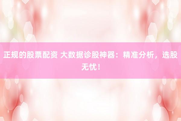 正规的股票配资 大数据诊股神器：精准分析，选股无忧！