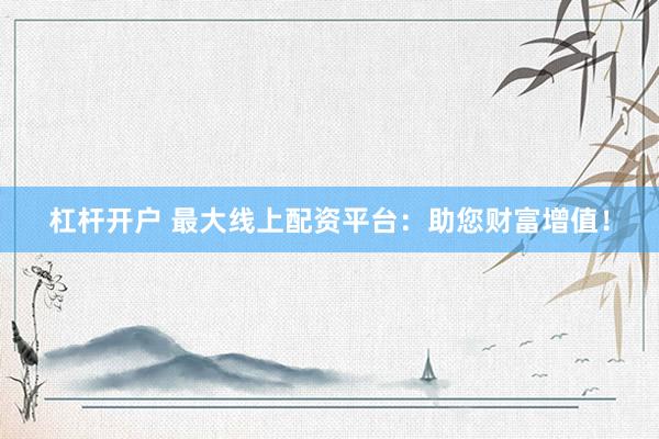杠杆开户 最大线上配资平台：助您财富增值！