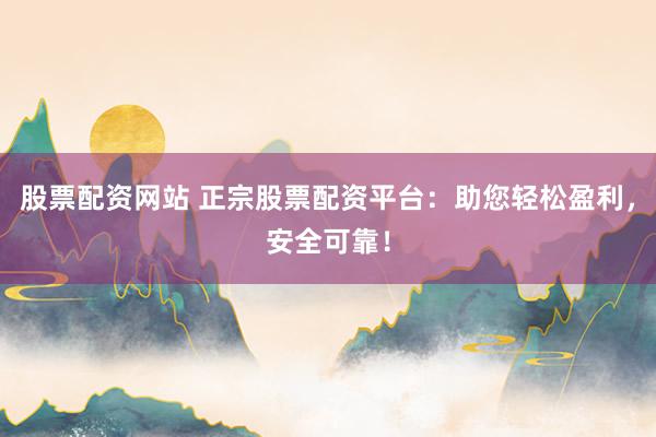 股票配资网站 正宗股票配资平台：助您轻松盈利，安全可靠！