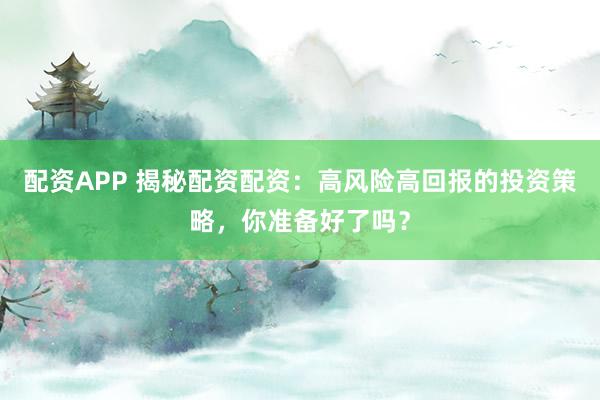 配资APP 揭秘配资配资：高风险高回报的投资策略，你准备好了吗？