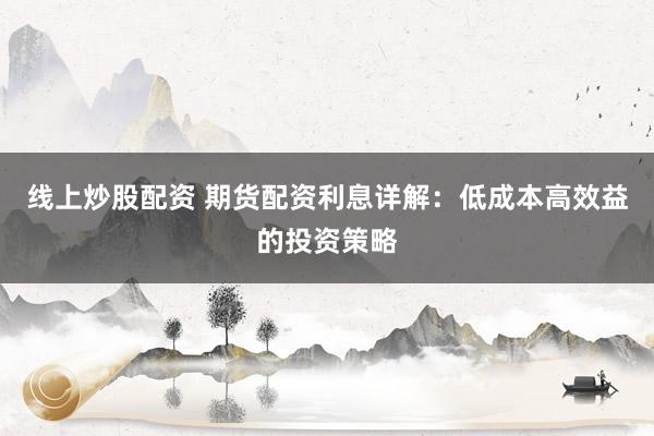 线上炒股配资 期货配资利息详解：低成本高效益的投资策略