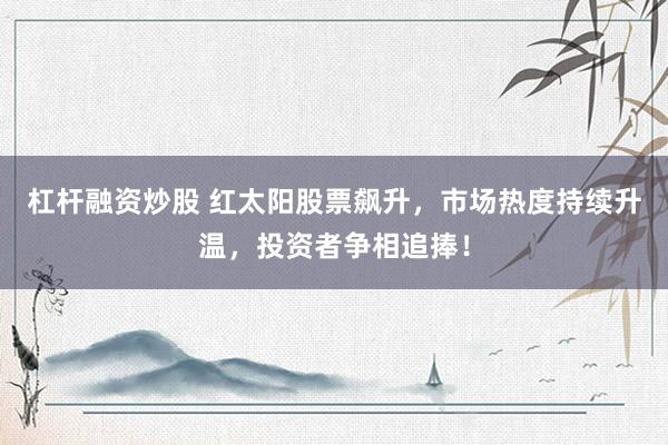 杠杆融资炒股 红太阳股票飙升，市场热度持续升温，投资者争相追捧！