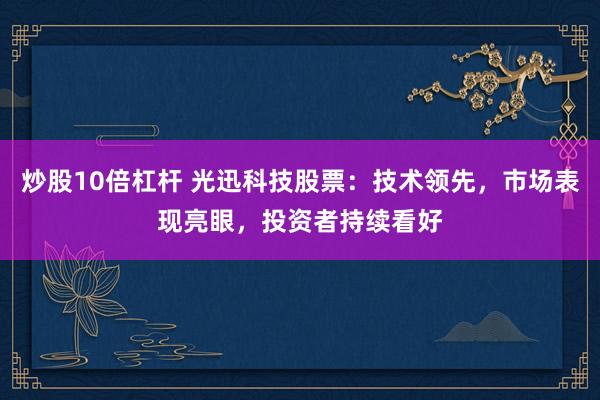 炒股10倍杠杆 光迅科技股票：技术领先，市场表现亮眼，投资者持续看好