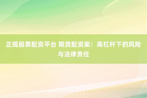 正规股票配资平台 期货配资案：高杠杆下的风险与法律责任