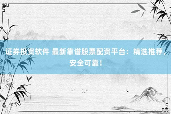 证券投资软件 最新靠谱股票配资平台：精选推荐，安全可靠！