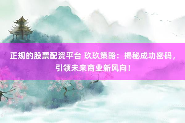 正规的股票配资平台 玖玖策略：揭秘成功密码，引领未来商业新风向！