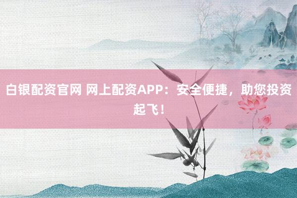 白银配资官网 网上配资APP：安全便捷，助您投资起飞！