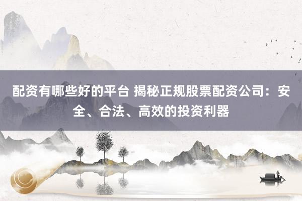 配资有哪些好的平台 揭秘正规股票配资公司：安全、合法、高效的投资利器