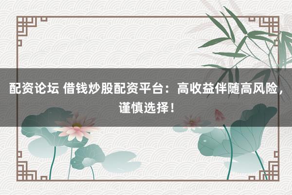 配资论坛 借钱炒股配资平台：高收益伴随高风险，谨慎选择！