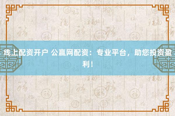 线上配资开户 公赢网配资：专业平台，助您投资盈利！