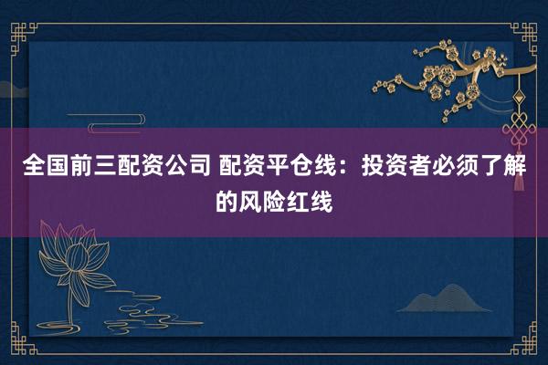 全国前三配资公司 配资平仓线：投资者必须了解的风险红线