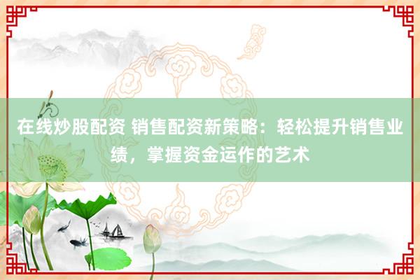 在线炒股配资 销售配资新策略：轻松提升销售业绩，掌握资金运作的艺术