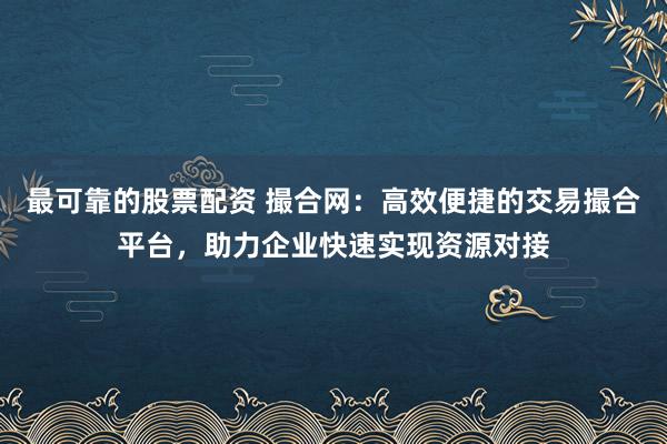 最可靠的股票配资 撮合网：高效便捷的交易撮合平台，助力企业快速实现资源对接