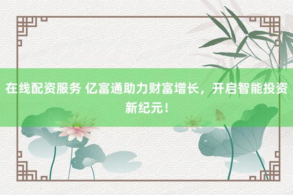 在线配资服务 亿富通助力财富增长，开启智能投资新纪元！