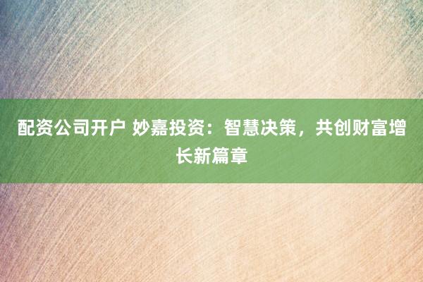 配资公司开户 妙嘉投资：智慧决策，共创财富增长新篇章