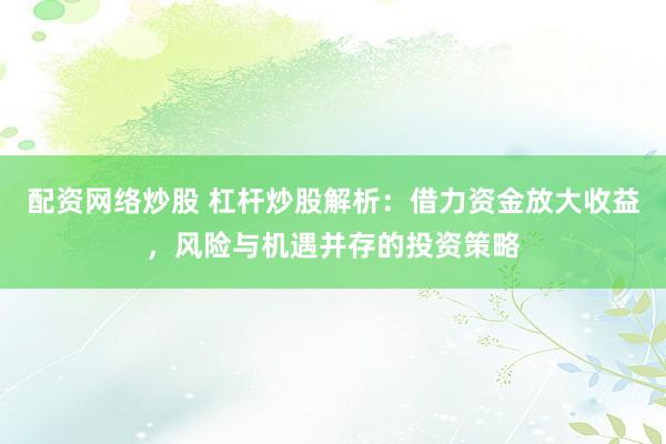 配资网络炒股 杠杆炒股解析：借力资金放大收益，风险与机遇并存的投资策略