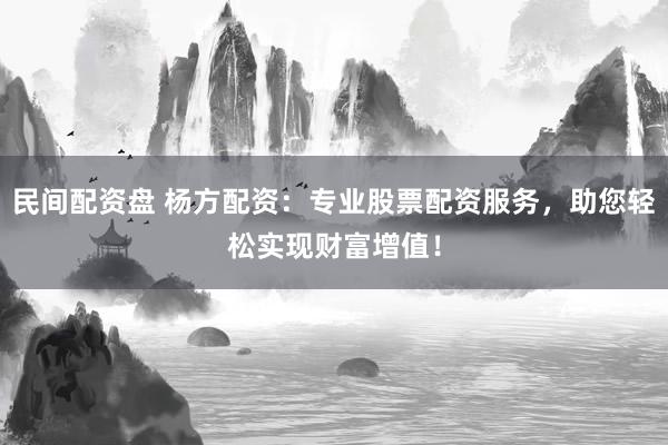 民间配资盘 杨方配资：专业股票配资服务，助您轻松实现财富增值！