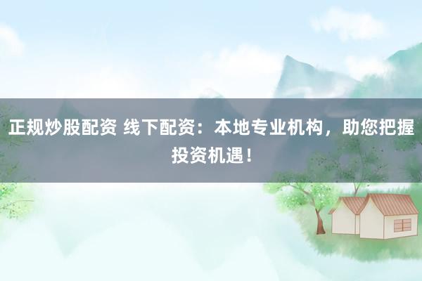 正规炒股配资 线下配资：本地专业机构，助您把握投资机遇！