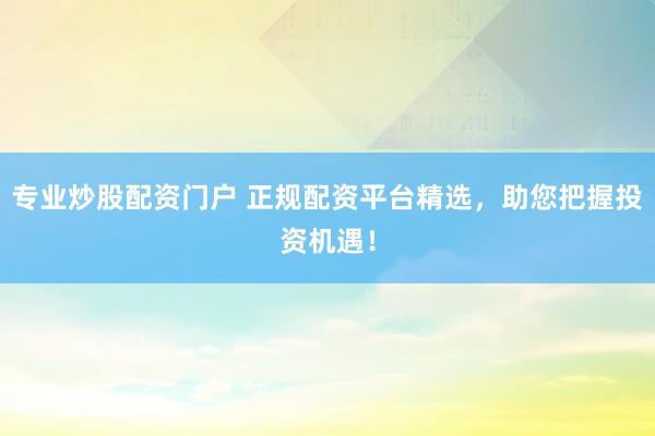 专业炒股配资门户 正规配资平台精选，助您把握投资机遇！