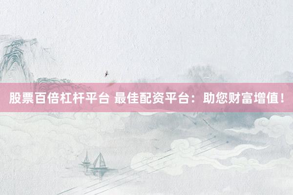 股票百倍杠杆平台 最佳配资平台：助您财富增值！