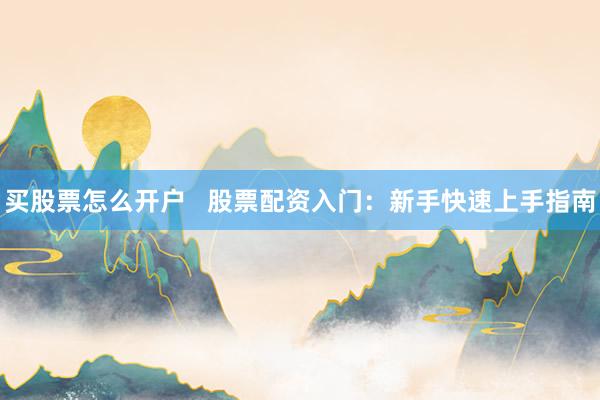 买股票怎么开户   股票配资入门：新手快速上手指南