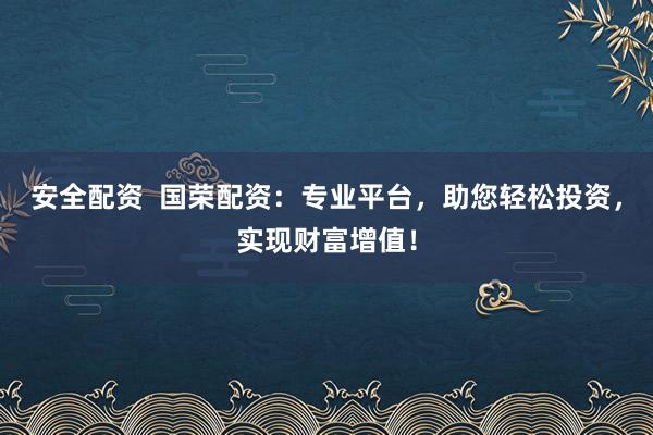 安全配资  国荣配资：专业平台，助您轻松投资，实现财富增值！