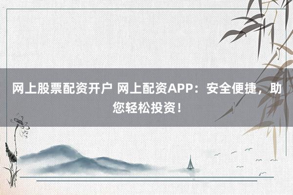 网上股票配资开户 网上配资APP：安全便捷，助您轻松投资！