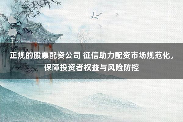 正规的股票配资公司 征信助力配资市场规范化，保障投资者权益与风险防控