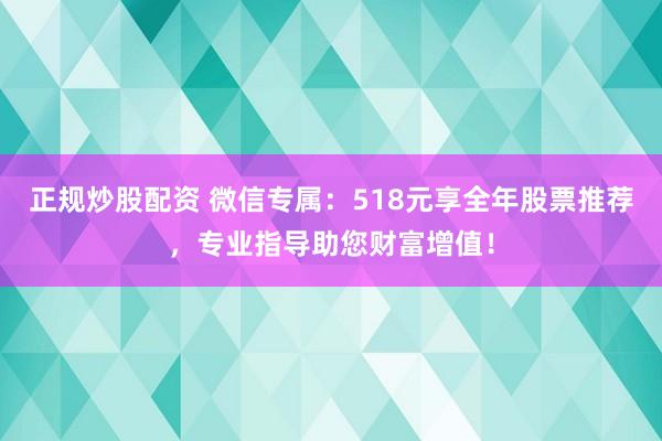 正规炒股配资 微信专属：518元享全年股票推荐，专业指导助您财富增值！