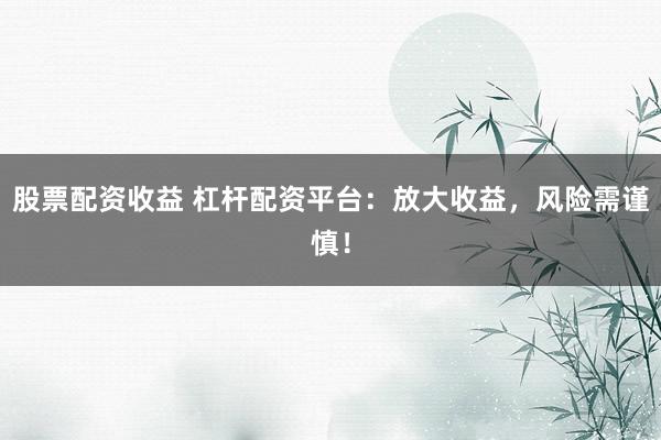 股票配资收益 杠杆配资平台：放大收益，风险需谨慎！