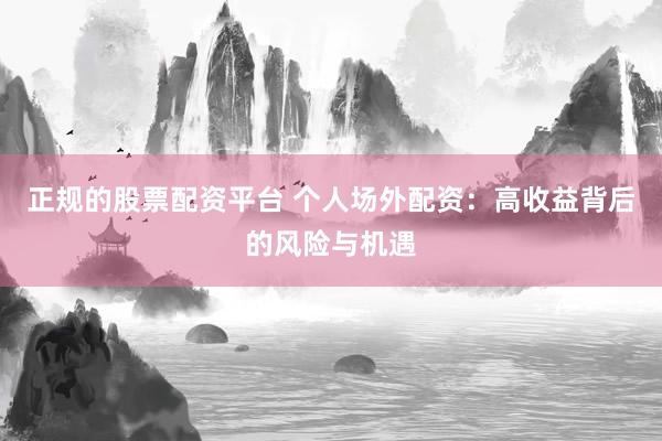 正规的股票配资平台 个人场外配资：高收益背后的风险与机遇