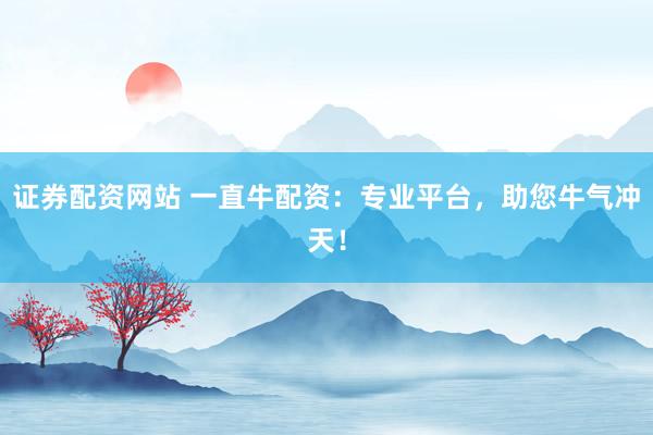 证券配资网站 一直牛配资：专业平台，助您牛气冲天！
