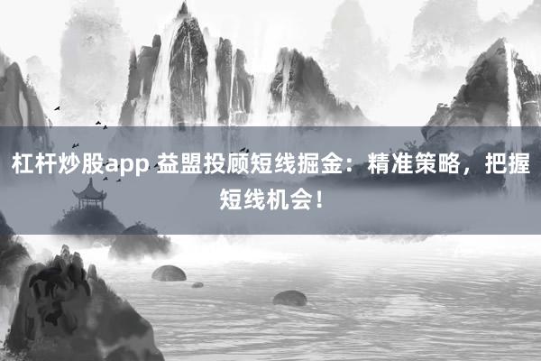 杠杆炒股app 益盟投顾短线掘金：精准策略，把握短线机会！