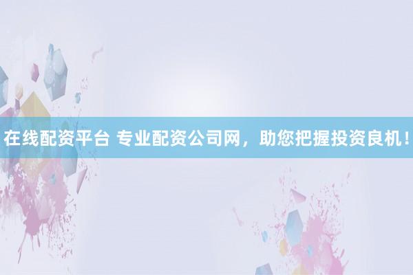 在线配资平台 专业配资公司网，助您把握投资良机！