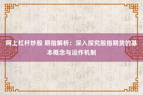 网上杠杆炒股 期指解析：深入探究股指期货的基本概念与运作机制