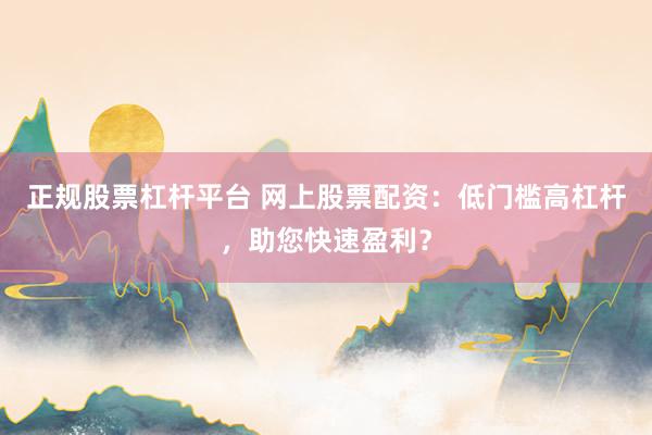 正规股票杠杆平台 网上股票配资：低门槛高杠杆，助您快速盈利？