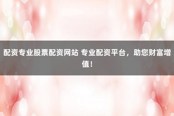 配资专业股票配资网站 专业配资平台，助您财富增值！