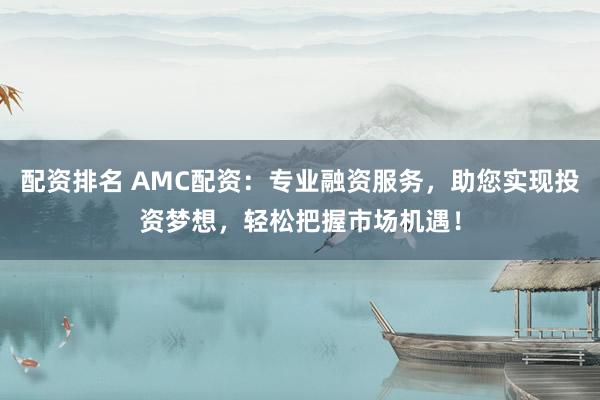 配资排名 AMC配资：专业融资服务，助您实现投资梦想，轻松把握市场机遇！
