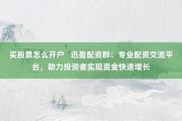 买股票怎么开户   迅盈配资群：专业配资交流平台，助力投资者实现资金快速增长