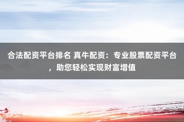 合法配资平台排名 真牛配资：专业股票配资平台，助您轻松实现财富增值