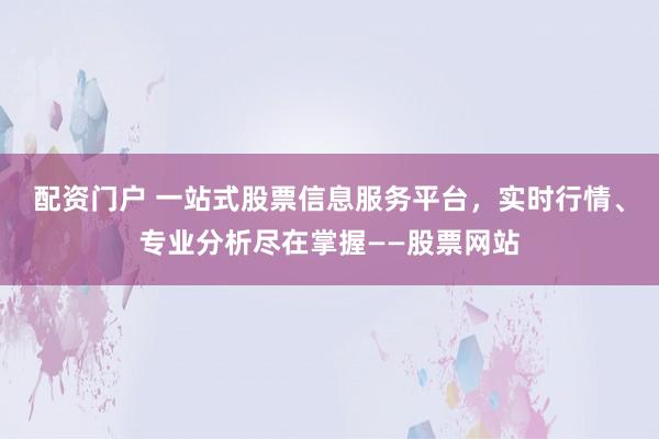 配资门户 一站式股票信息服务平台，实时行情、专业分析尽在掌握——股票网站