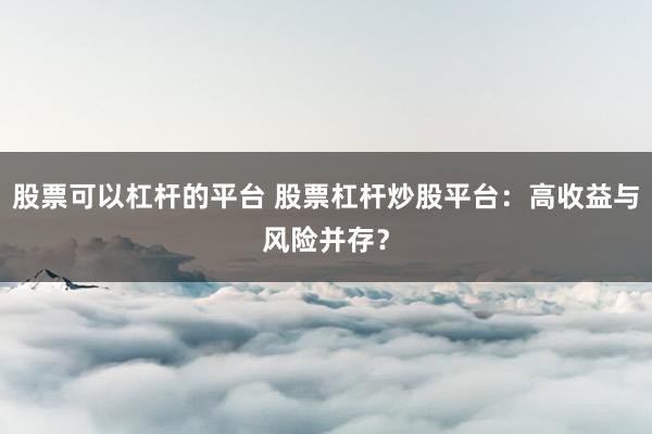 股票可以杠杆的平台 股票杠杆炒股平台：高收益与风险并存？